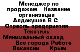 Менеджер по продажам › Название организации ­ Алдакушев В.С. › Отрасль предприятия ­ Текстиль › Минимальный оклад ­ 15 000 - Все города Работа » Вакансии   . Крым,Бахчисарай